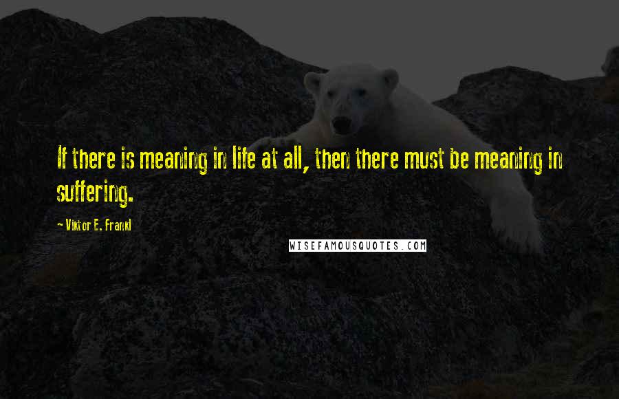 Viktor E. Frankl Quotes: If there is meaning in life at all, then there must be meaning in suffering.