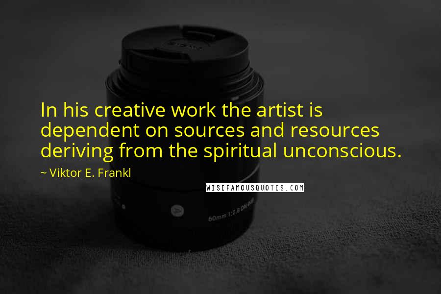 Viktor E. Frankl Quotes: In his creative work the artist is dependent on sources and resources deriving from the spiritual unconscious.