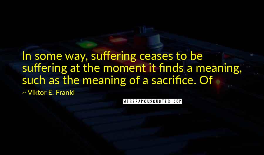 Viktor E. Frankl Quotes: In some way, suffering ceases to be suffering at the moment it finds a meaning, such as the meaning of a sacrifice. Of