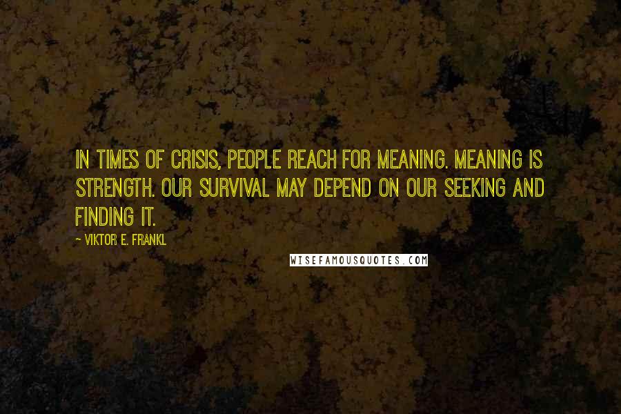 Viktor E. Frankl Quotes: In times of crisis, people reach for meaning. Meaning is strength. Our survival may depend on our seeking and finding it.