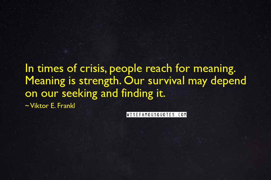 Viktor E. Frankl Quotes: In times of crisis, people reach for meaning. Meaning is strength. Our survival may depend on our seeking and finding it.