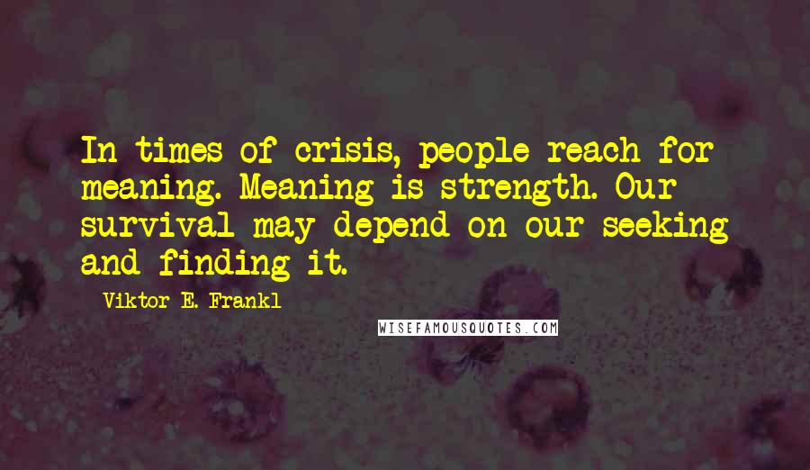 Viktor E. Frankl Quotes: In times of crisis, people reach for meaning. Meaning is strength. Our survival may depend on our seeking and finding it.