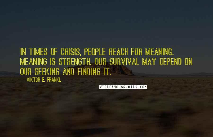 Viktor E. Frankl Quotes: In times of crisis, people reach for meaning. Meaning is strength. Our survival may depend on our seeking and finding it.