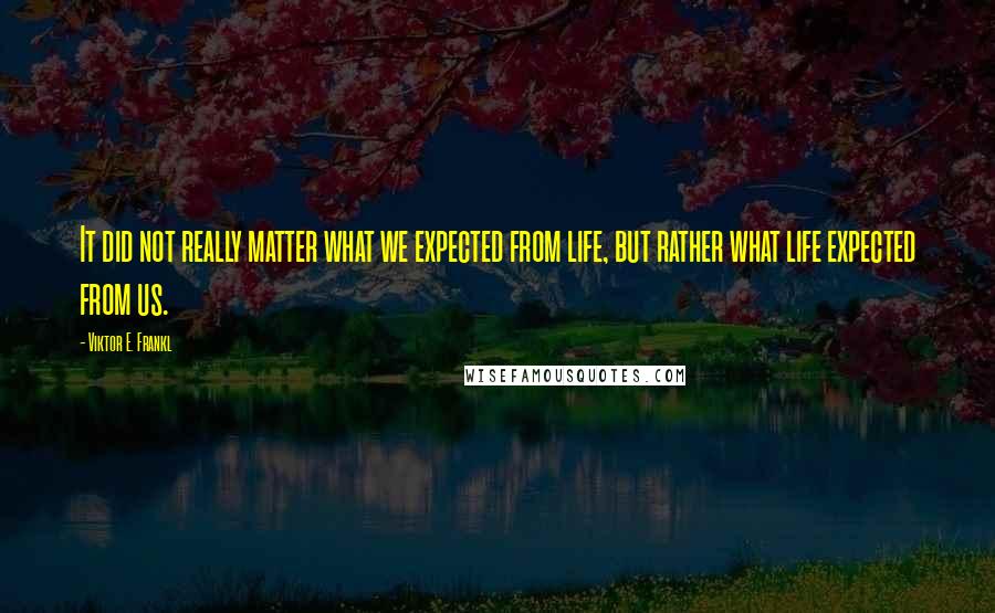 Viktor E. Frankl Quotes: It did not really matter what we expected from life, but rather what life expected from us.