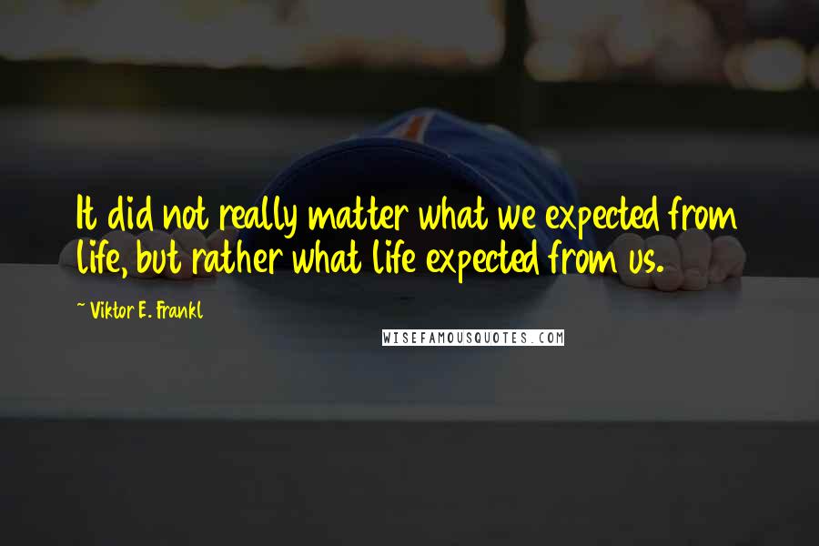 Viktor E. Frankl Quotes: It did not really matter what we expected from life, but rather what life expected from us.