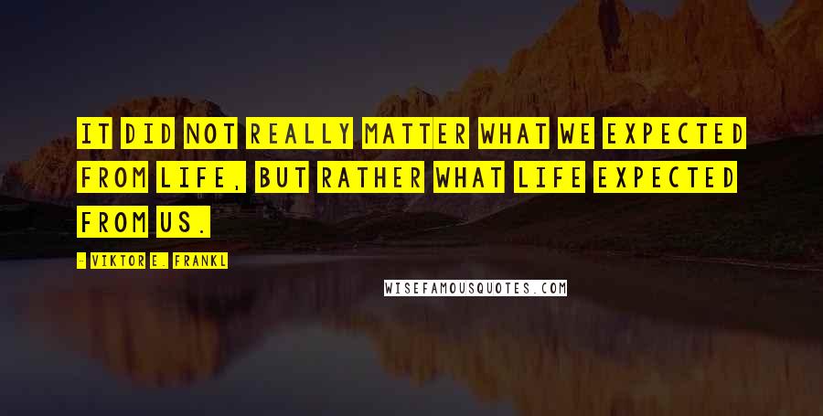 Viktor E. Frankl Quotes: It did not really matter what we expected from life, but rather what life expected from us.