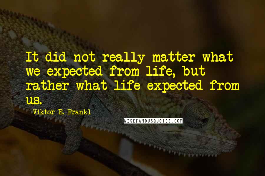 Viktor E. Frankl Quotes: It did not really matter what we expected from life, but rather what life expected from us.