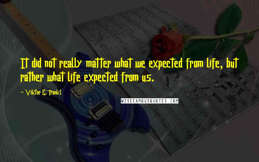 Viktor E. Frankl Quotes: It did not really matter what we expected from life, but rather what life expected from us.