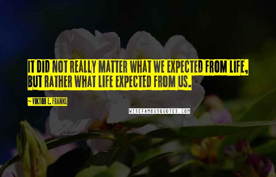 Viktor E. Frankl Quotes: It did not really matter what we expected from life, but rather what life expected from us.