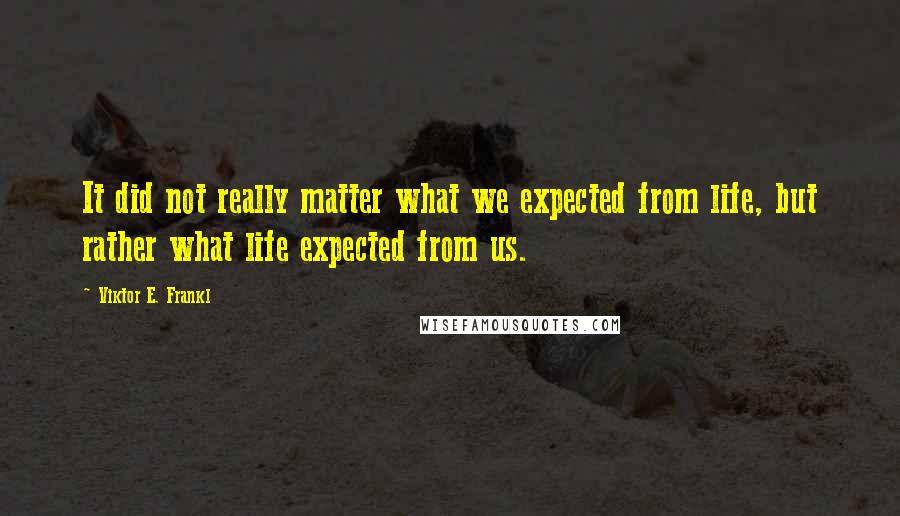 Viktor E. Frankl Quotes: It did not really matter what we expected from life, but rather what life expected from us.