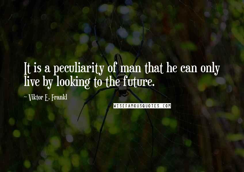 Viktor E. Frankl Quotes: It is a peculiarity of man that he can only live by looking to the future.