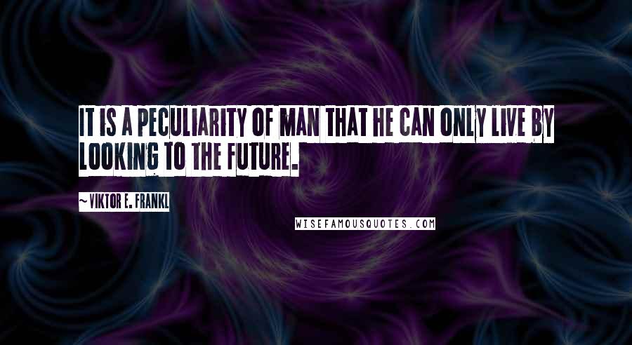 Viktor E. Frankl Quotes: It is a peculiarity of man that he can only live by looking to the future.