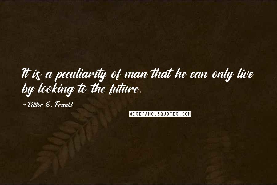 Viktor E. Frankl Quotes: It is a peculiarity of man that he can only live by looking to the future.