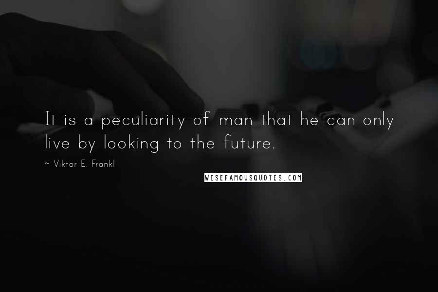 Viktor E. Frankl Quotes: It is a peculiarity of man that he can only live by looking to the future.