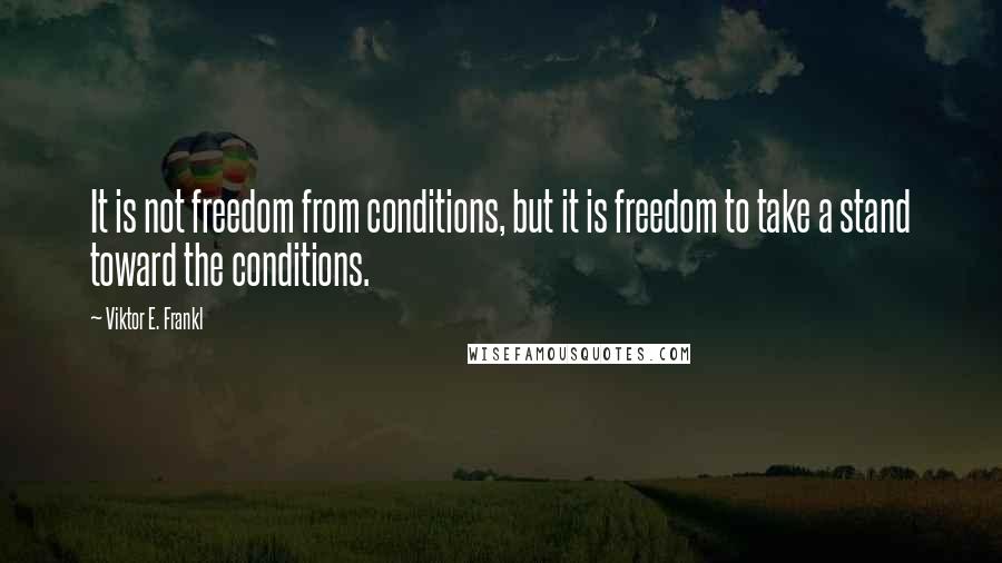 Viktor E. Frankl Quotes: It is not freedom from conditions, but it is freedom to take a stand toward the conditions.