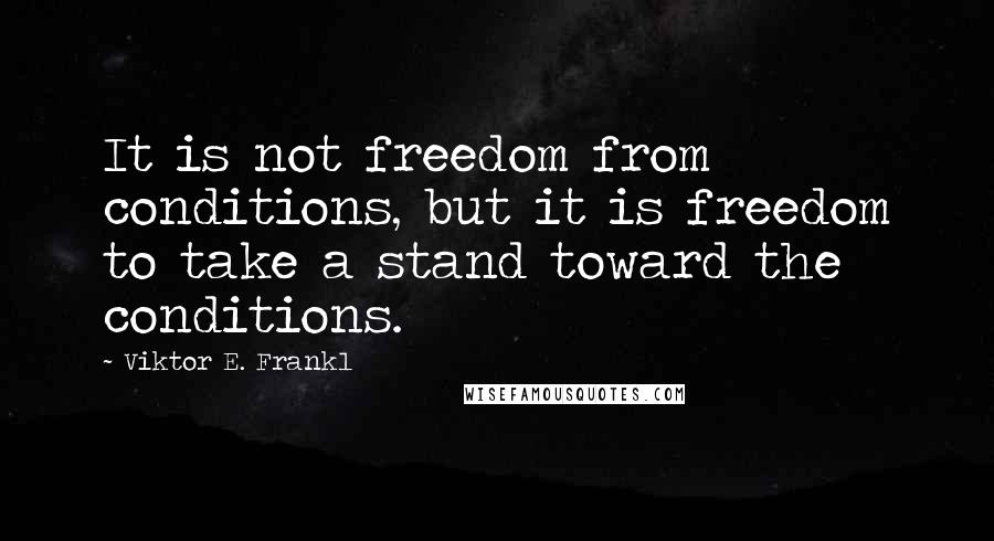 Viktor E. Frankl Quotes: It is not freedom from conditions, but it is freedom to take a stand toward the conditions.