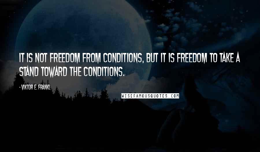 Viktor E. Frankl Quotes: It is not freedom from conditions, but it is freedom to take a stand toward the conditions.