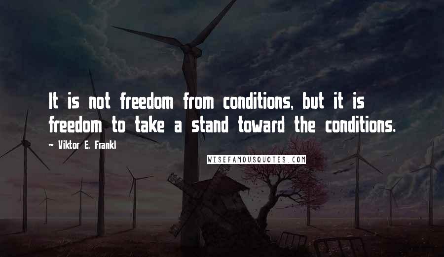 Viktor E. Frankl Quotes: It is not freedom from conditions, but it is freedom to take a stand toward the conditions.