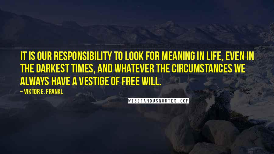 Viktor E. Frankl Quotes: It is our responsibility to look for meaning in life, even in the darkest times, and whatever the circumstances we always have a vestige of free will.