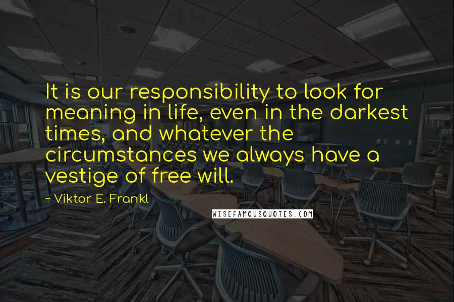 Viktor E. Frankl Quotes: It is our responsibility to look for meaning in life, even in the darkest times, and whatever the circumstances we always have a vestige of free will.