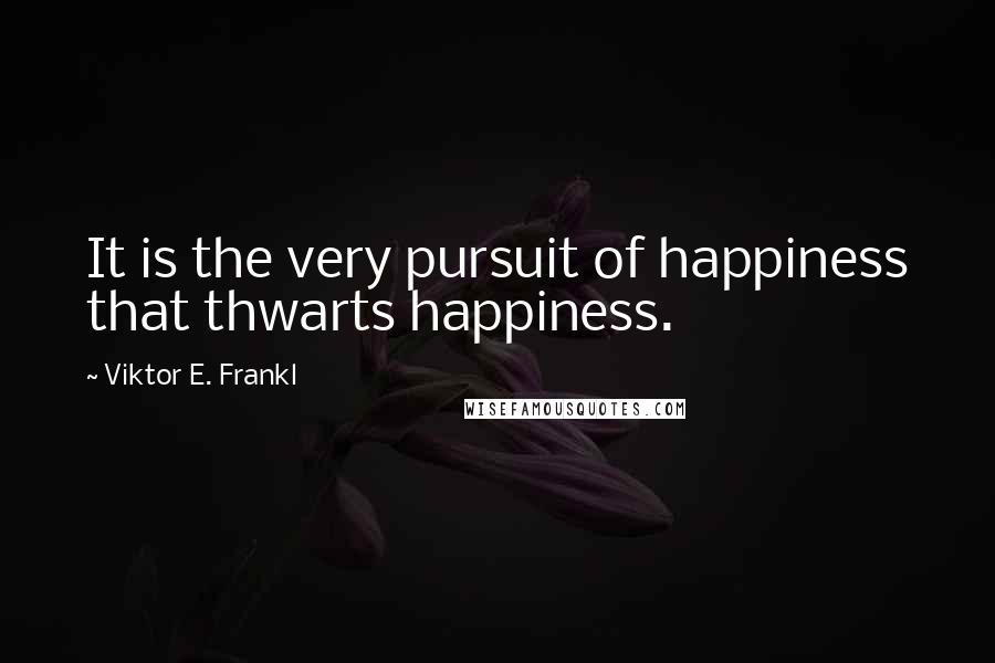 Viktor E. Frankl Quotes: It is the very pursuit of happiness that thwarts happiness.