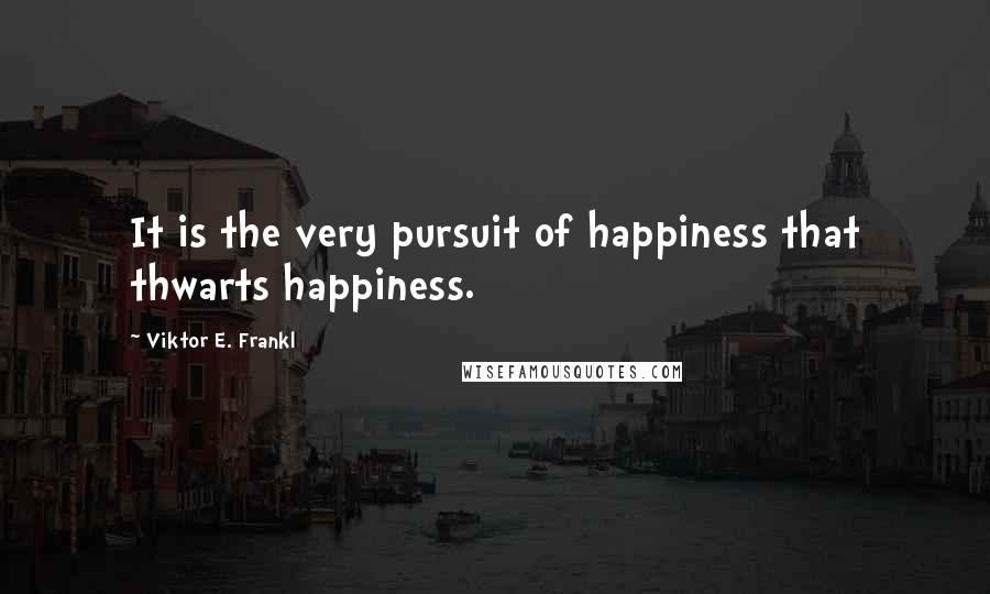 Viktor E. Frankl Quotes: It is the very pursuit of happiness that thwarts happiness.