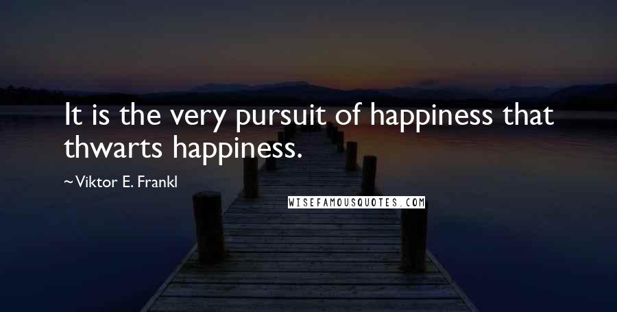 Viktor E. Frankl Quotes: It is the very pursuit of happiness that thwarts happiness.
