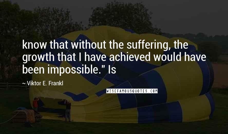 Viktor E. Frankl Quotes: know that without the suffering, the growth that I have achieved would have been impossible." Is