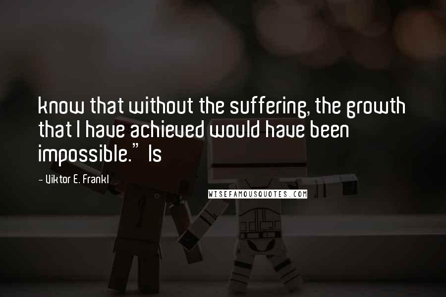 Viktor E. Frankl Quotes: know that without the suffering, the growth that I have achieved would have been impossible." Is