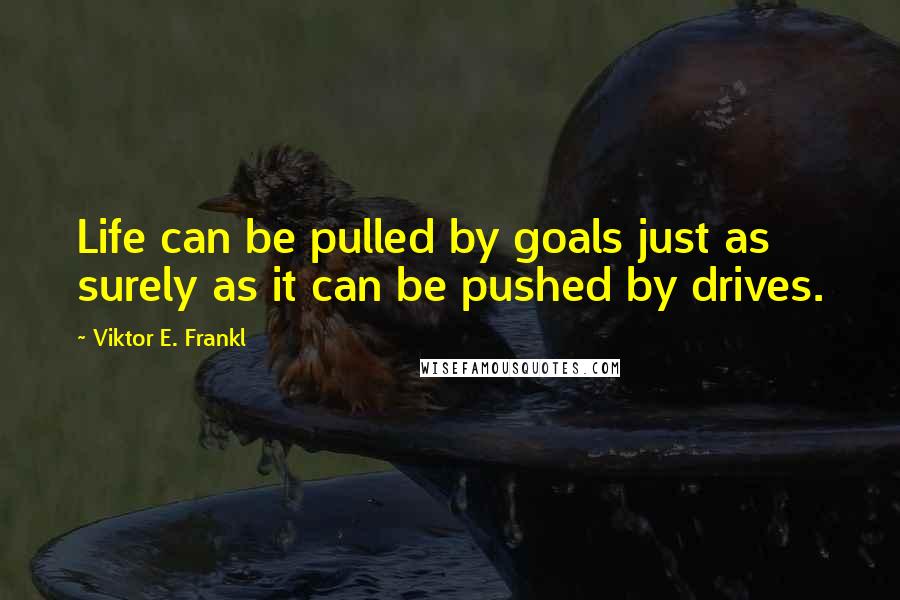Viktor E. Frankl Quotes: Life can be pulled by goals just as surely as it can be pushed by drives.