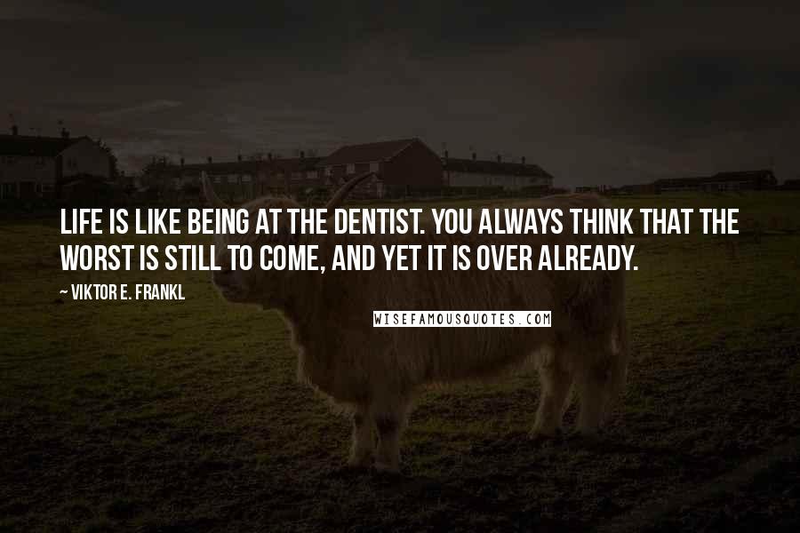 Viktor E. Frankl Quotes: Life is like being at the dentist. You always think that the worst is still to come, and yet it is over already.