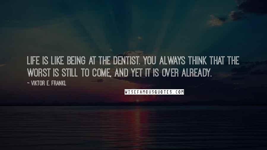 Viktor E. Frankl Quotes: Life is like being at the dentist. You always think that the worst is still to come, and yet it is over already.