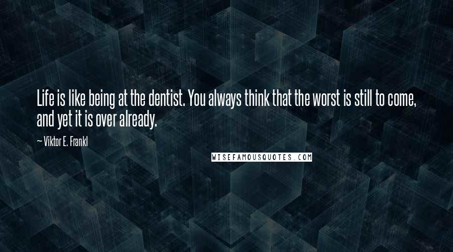 Viktor E. Frankl Quotes: Life is like being at the dentist. You always think that the worst is still to come, and yet it is over already.