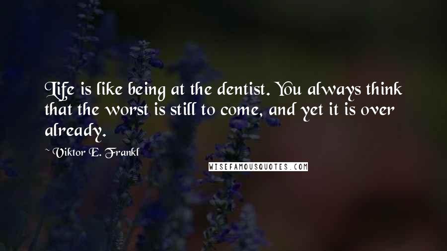 Viktor E. Frankl Quotes: Life is like being at the dentist. You always think that the worst is still to come, and yet it is over already.