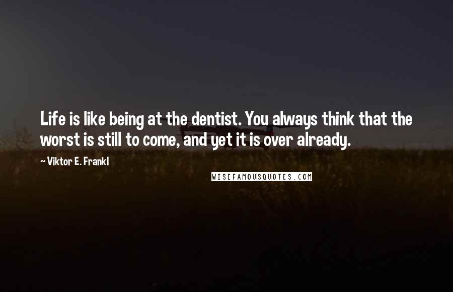 Viktor E. Frankl Quotes: Life is like being at the dentist. You always think that the worst is still to come, and yet it is over already.