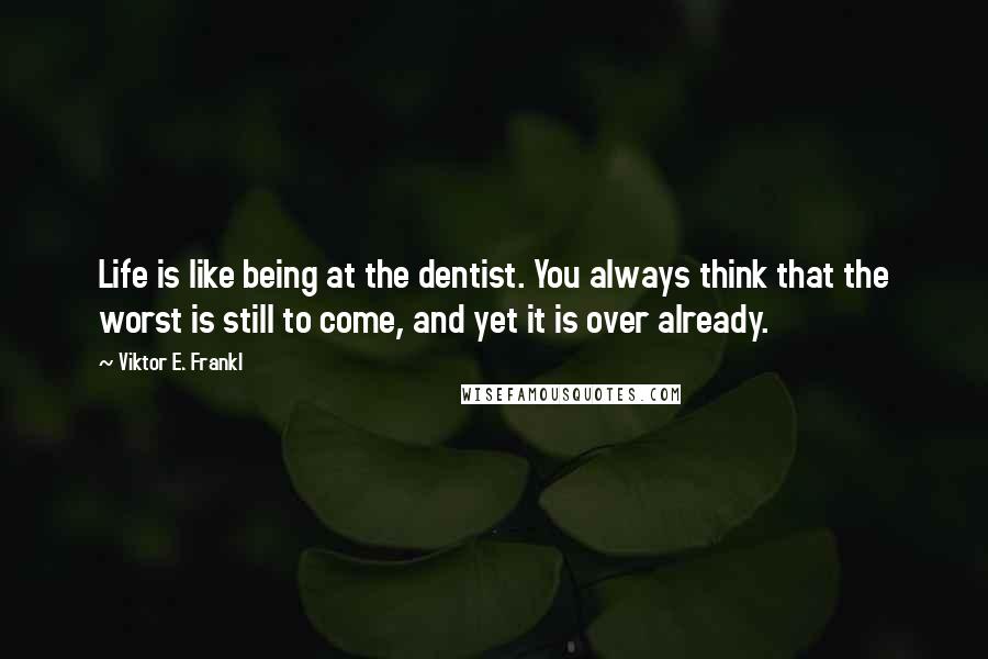 Viktor E. Frankl Quotes: Life is like being at the dentist. You always think that the worst is still to come, and yet it is over already.