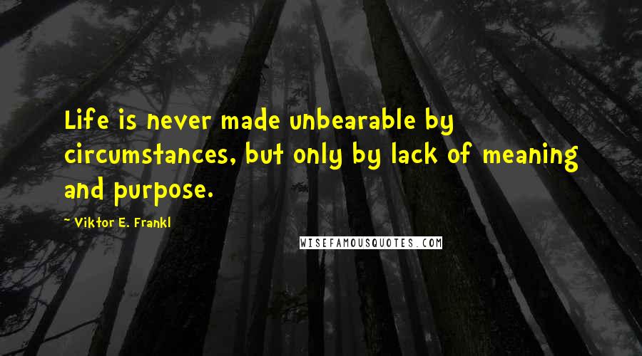 Viktor E. Frankl Quotes: Life is never made unbearable by circumstances, but only by lack of meaning and purpose.