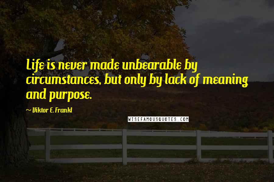 Viktor E. Frankl Quotes: Life is never made unbearable by circumstances, but only by lack of meaning and purpose.