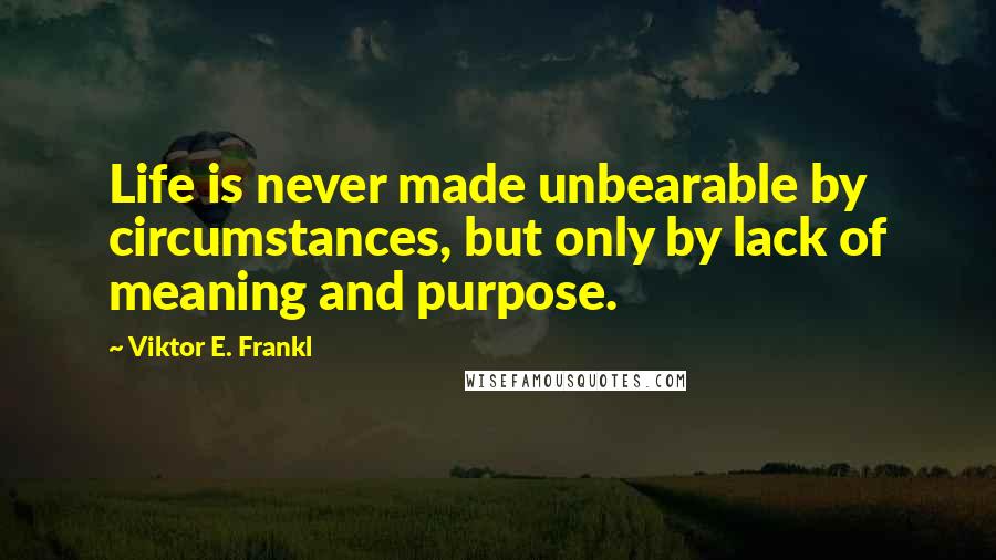 Viktor E. Frankl Quotes: Life is never made unbearable by circumstances, but only by lack of meaning and purpose.