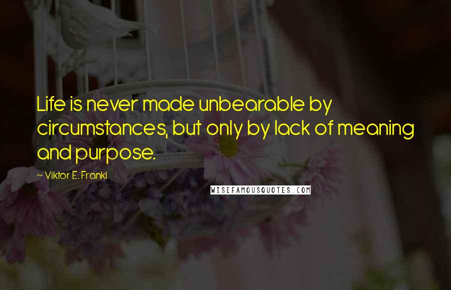 Viktor E. Frankl Quotes: Life is never made unbearable by circumstances, but only by lack of meaning and purpose.