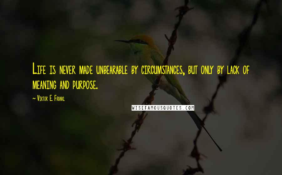 Viktor E. Frankl Quotes: Life is never made unbearable by circumstances, but only by lack of meaning and purpose.