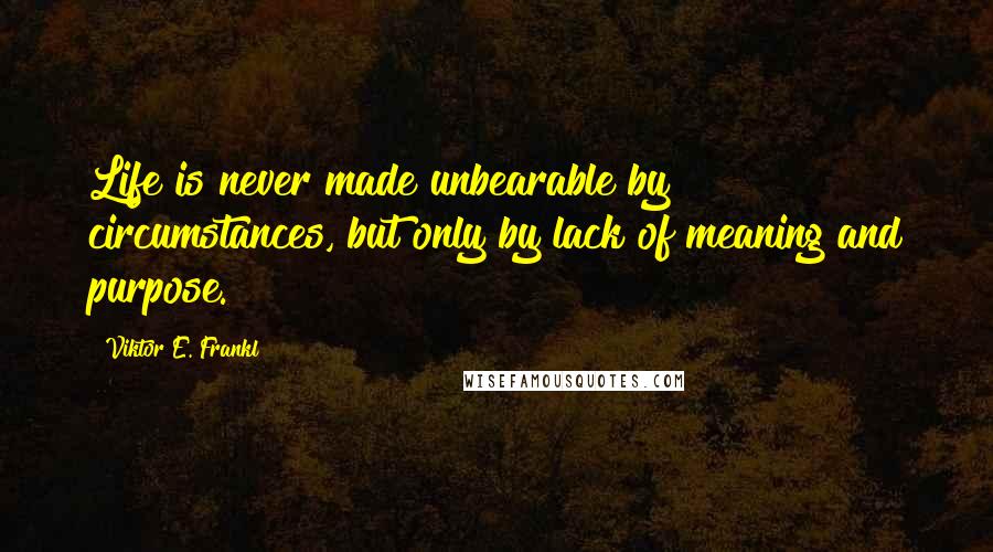 Viktor E. Frankl Quotes: Life is never made unbearable by circumstances, but only by lack of meaning and purpose.