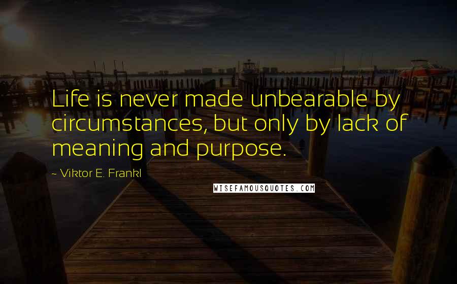 Viktor E. Frankl Quotes: Life is never made unbearable by circumstances, but only by lack of meaning and purpose.