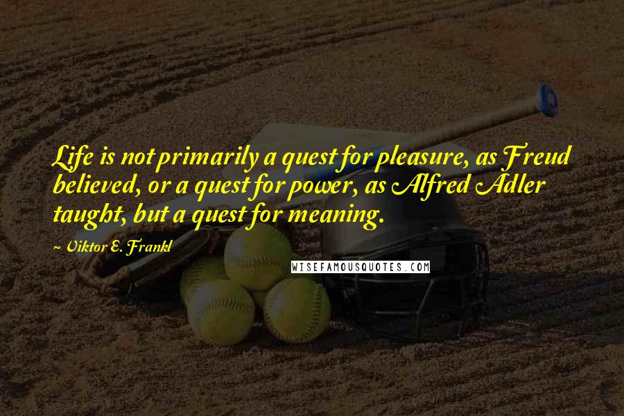 Viktor E. Frankl Quotes: Life is not primarily a quest for pleasure, as Freud believed, or a quest for power, as Alfred Adler taught, but a quest for meaning.