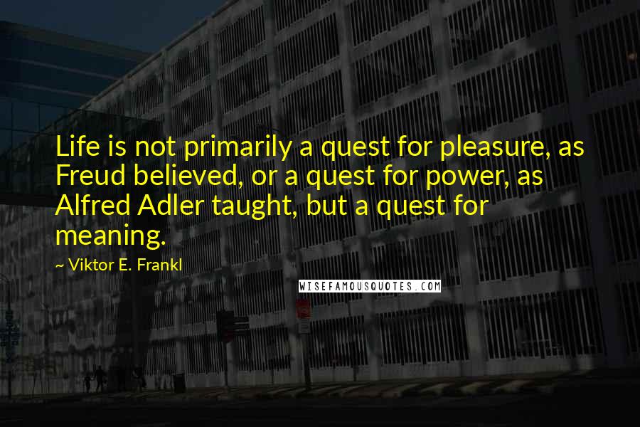 Viktor E. Frankl Quotes: Life is not primarily a quest for pleasure, as Freud believed, or a quest for power, as Alfred Adler taught, but a quest for meaning.