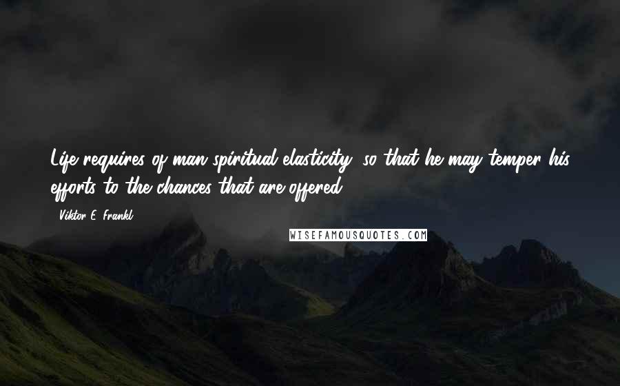 Viktor E. Frankl Quotes: Life requires of man spiritual elasticity, so that he may temper his efforts to the chances that are offered.