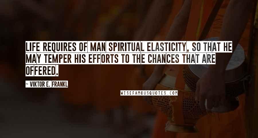 Viktor E. Frankl Quotes: Life requires of man spiritual elasticity, so that he may temper his efforts to the chances that are offered.