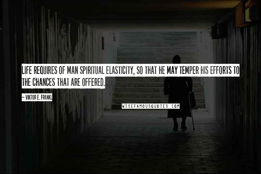 Viktor E. Frankl Quotes: Life requires of man spiritual elasticity, so that he may temper his efforts to the chances that are offered.