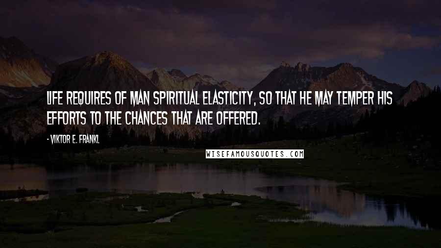 Viktor E. Frankl Quotes: Life requires of man spiritual elasticity, so that he may temper his efforts to the chances that are offered.