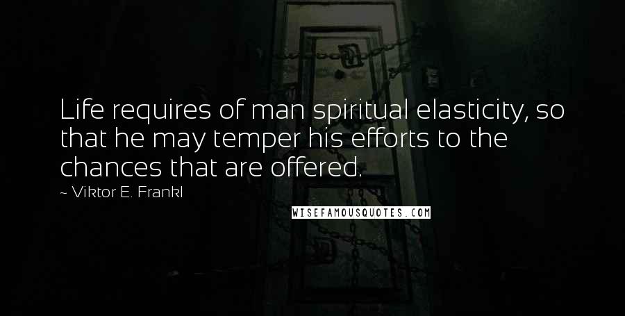 Viktor E. Frankl Quotes: Life requires of man spiritual elasticity, so that he may temper his efforts to the chances that are offered.